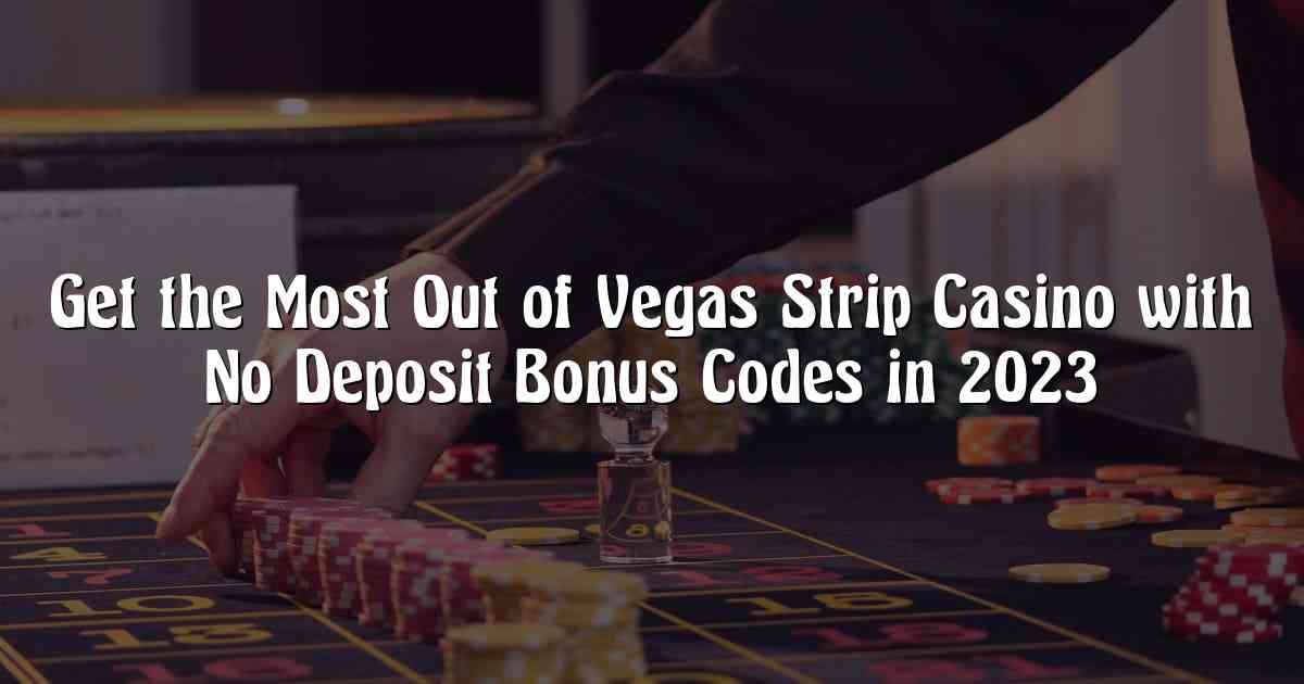 Get the Most Out of Vegas Strip Casino with No Deposit Bonus Codes in 2023