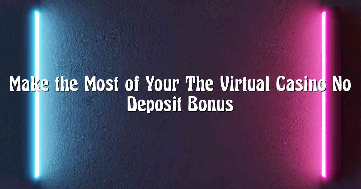 Make the Most of Your The Virtual Casino No Deposit Bonus